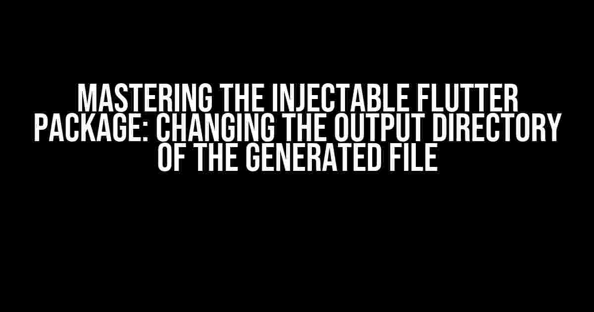 Mastering the Injectable Flutter Package: Changing the Output Directory of the Generated File