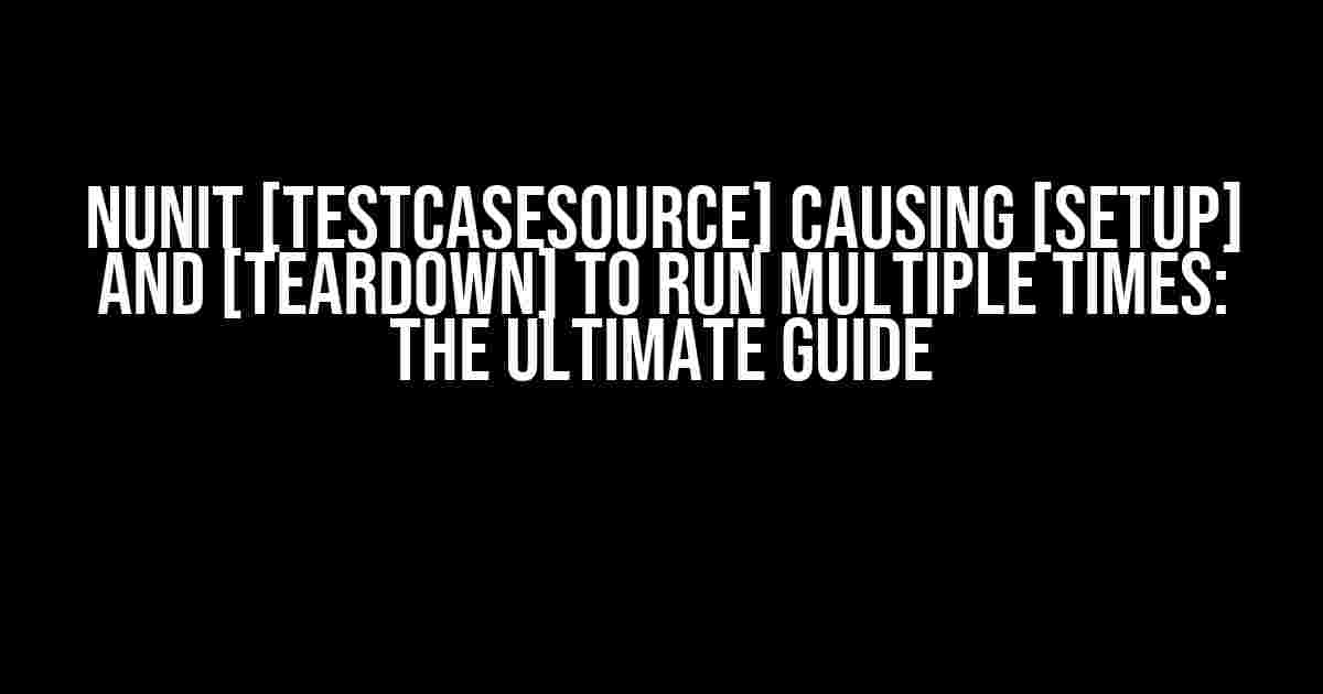 NUnit [TestCaseSource] Causing [SetUp] and [TearDown] to Run Multiple Times: The Ultimate Guide