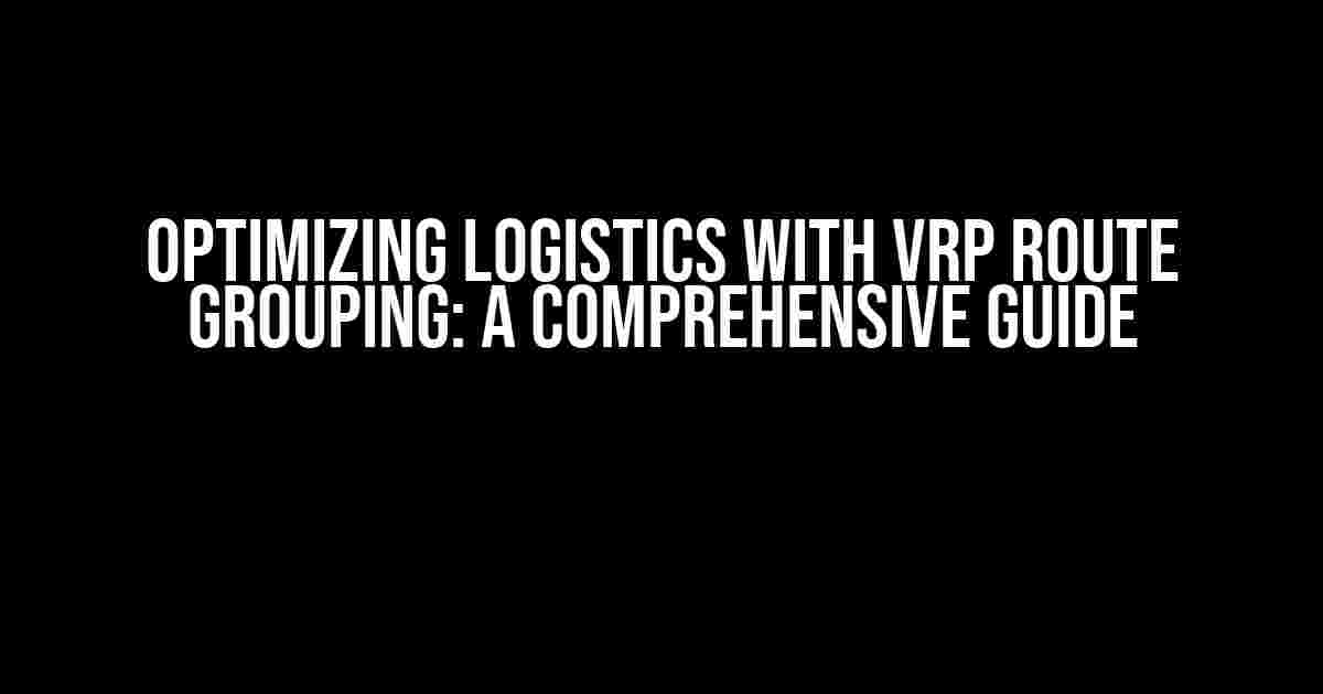 Optimizing Logistics with VRP Route Grouping: A Comprehensive Guide