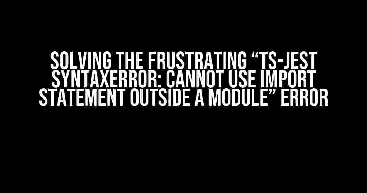 Solving the Frustrating “Ts-jest SyntaxError: Cannot use import statement outside a module” Error