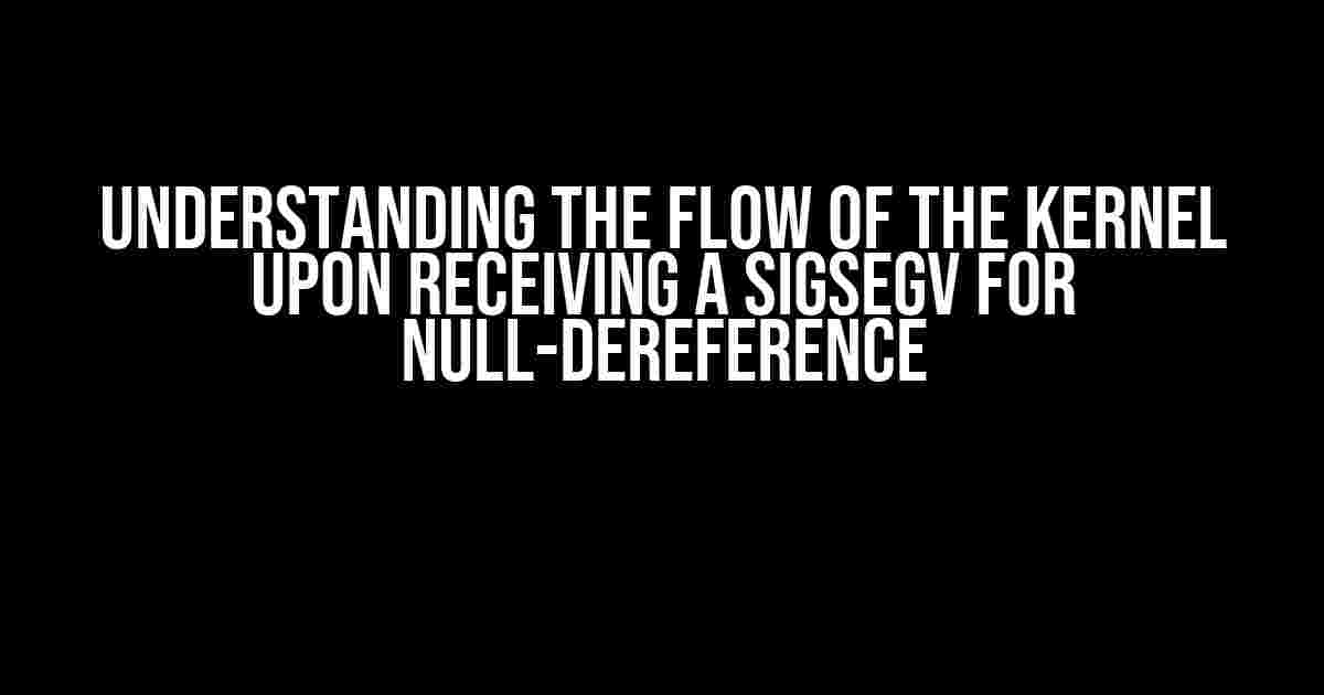 Understanding the Flow of the Kernel upon Receiving a SIGSEGV for Null-Dereference