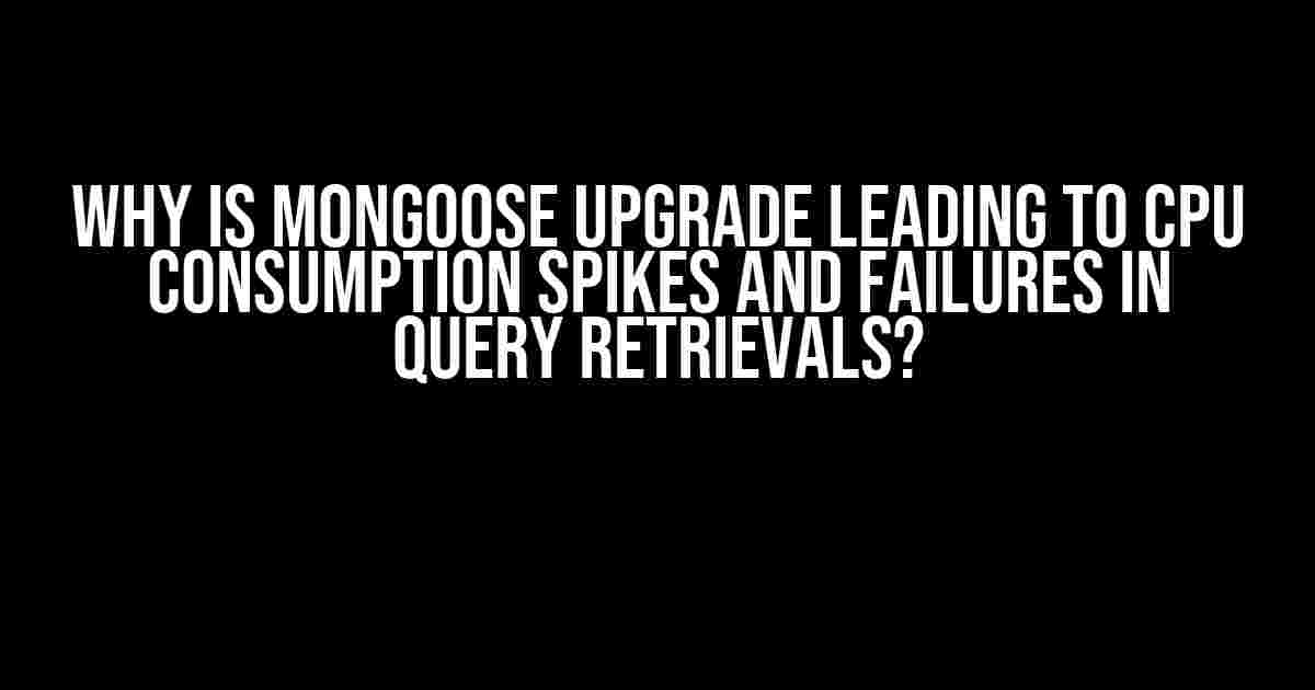 Why is Mongoose Upgrade Leading to CPU Consumption Spikes and Failures in Query Retrievals?